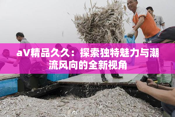 aV精品久久：探索独特魅力与潮流风向的全新视角