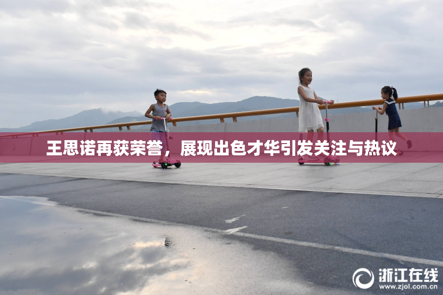 王思诺再获荣誉，展现出色才华引发关注与热议