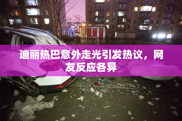 迪丽热巴意外走光引发热议，网友反应各异