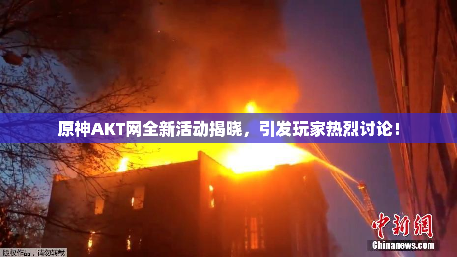 原神AKT网全新活动揭晓，引发玩家热烈讨论！