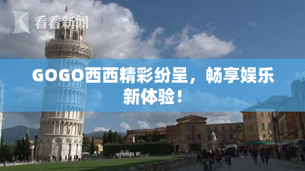 GOGO西西精彩纷呈，畅享娱乐新体验！
