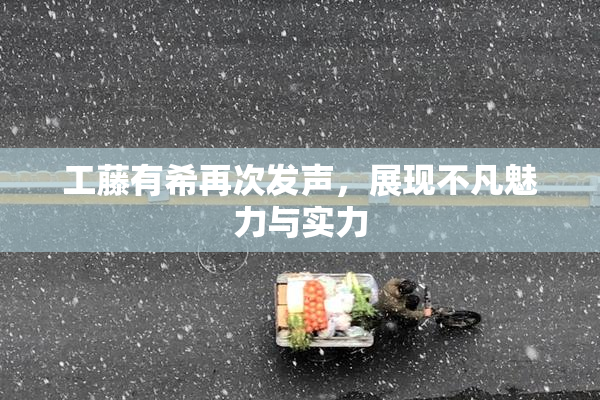 工藤有希再次发声，展现不凡魅力与实力