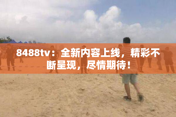8488tv：全新内容上线，精彩不断呈现，尽情期待！