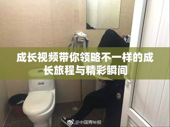 成长视频带你领略不一样的成长旅程与精彩瞬间