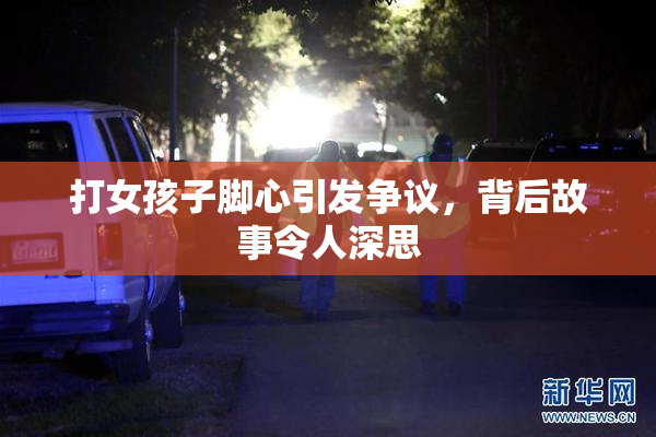 打女孩子脚心引发争议，背后故事令人深思