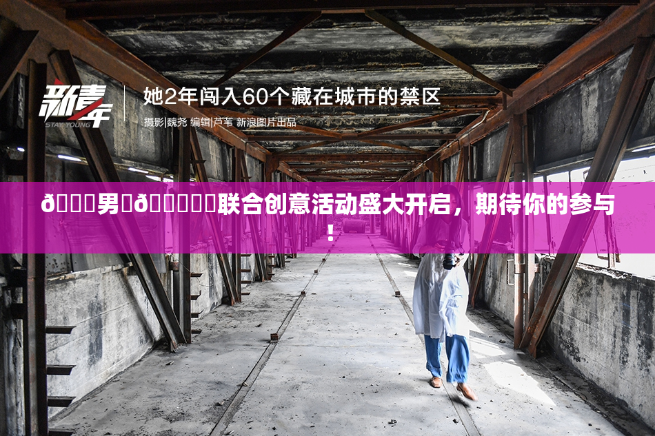 😚男‌🍌❌‌联合创意活动盛大开启，期待你的参与！