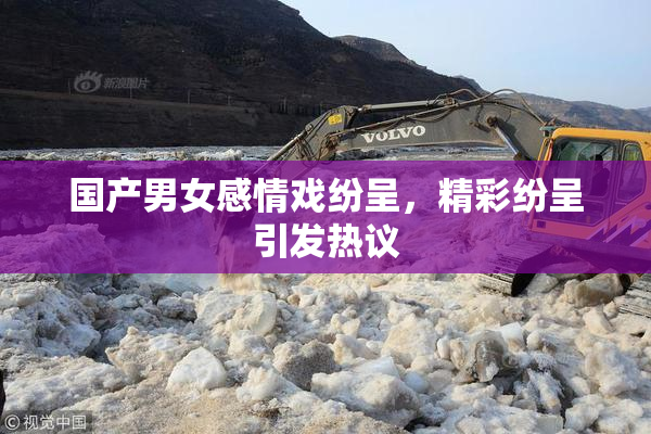 国产男女感情戏纷呈，精彩纷呈引发热议
