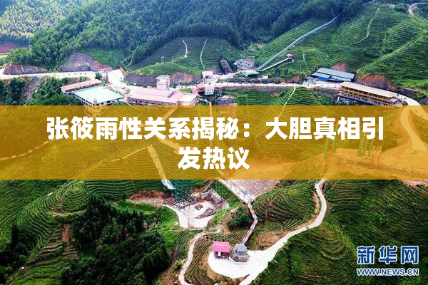 张筱雨性关系揭秘：大胆真相引发热议