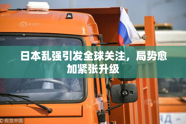 日本乱强引发全球关注，局势愈加紧张升级
