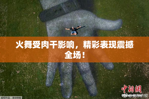 火舞受肉干影响，精彩表现震撼全场！