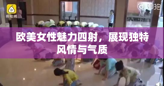 欧美女性魅力四射，展现独特风情与气质