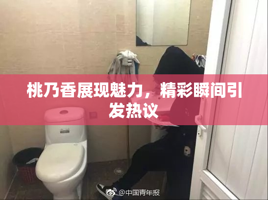 桃乃香展现魅力，精彩瞬间引发热议