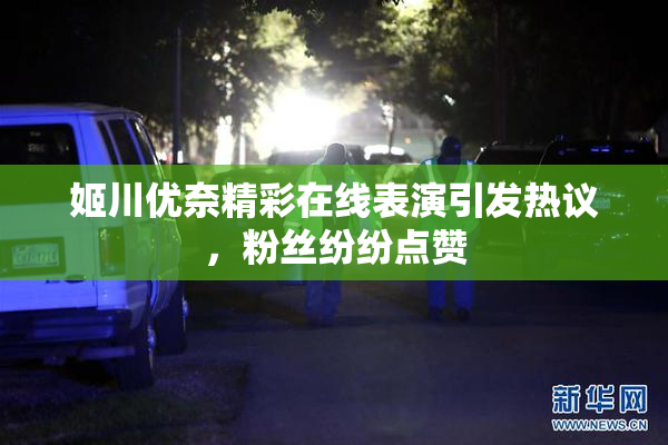 姬川优奈精彩在线表演引发热议，粉丝纷纷点赞