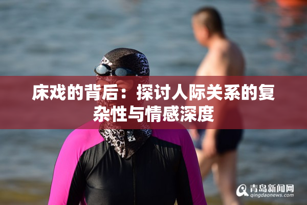 床戏的背后：探讨人际关系的复杂性与情感深度