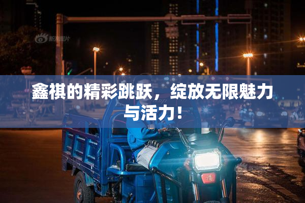 鑫祺的精彩跳跃，绽放无限魅力与活力！