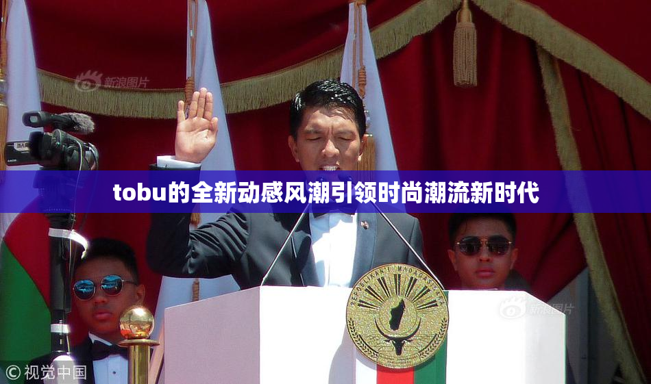 tobu的全新动感风潮引领时尚潮流新时代