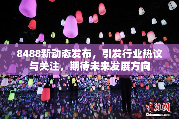 8488新动态发布，引发行业热议与关注，期待未来发展方向
