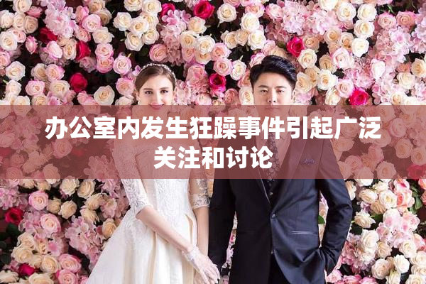 办公室内发生狂躁事件引起广泛关注和讨论