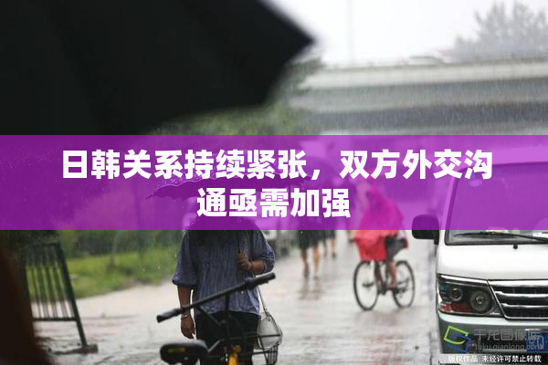 日韩关系持续紧张，双方外交沟通亟需加强