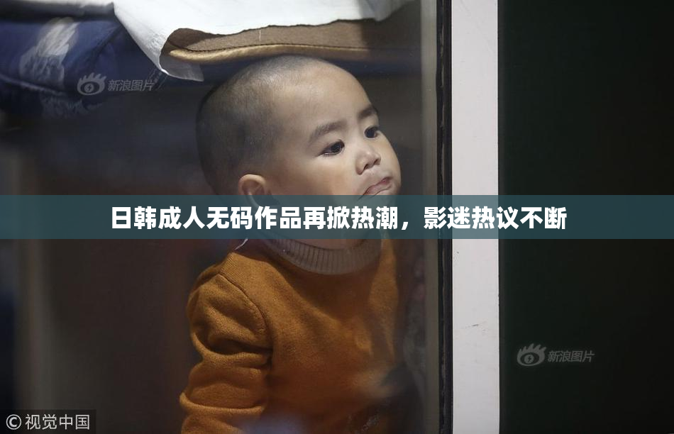 日韩成人无码作品再掀热潮，影迷热议不断