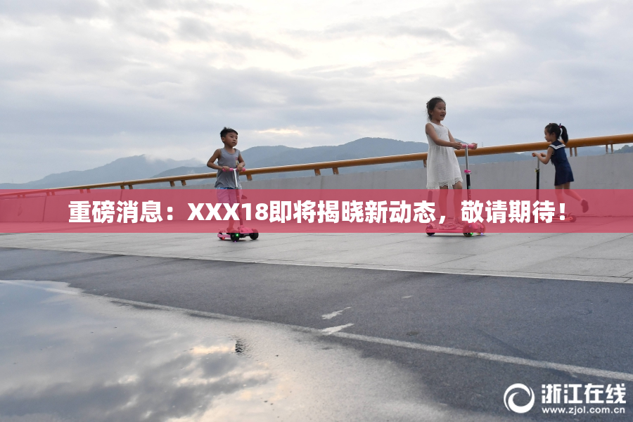 重磅消息：XXX18即将揭晓新动态，敬请期待！