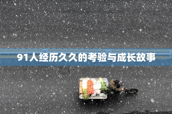 91人经历久久的考验与成长故事