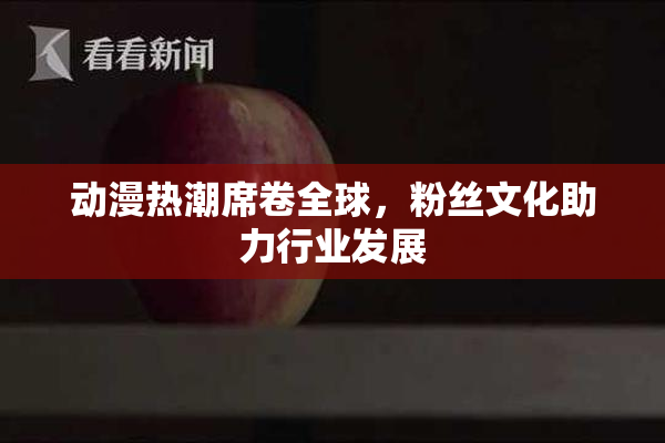 动漫热潮席卷全球，粉丝文化助力行业发展