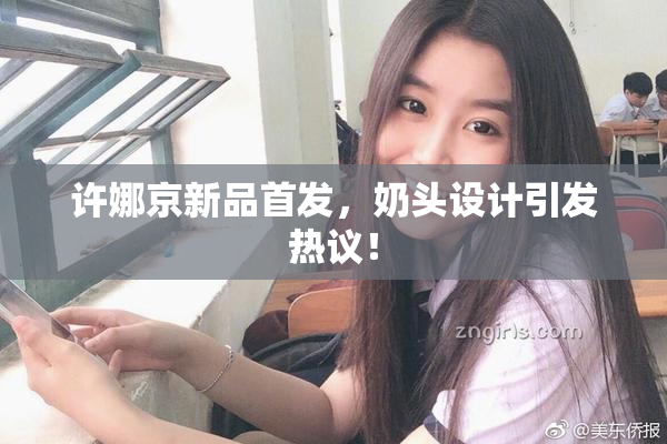 许娜京新品首发，奶头设计引发热议！