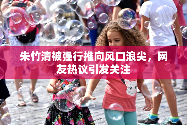 朱竹清被强行推向风口浪尖，网友热议引发关注