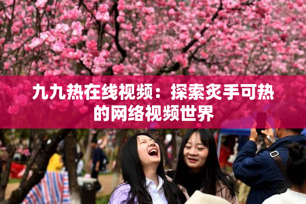 九九热在线视频：探索炙手可热的网络视频世界