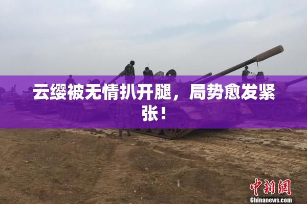 云缨被无情扒开腿，局势愈发紧张！