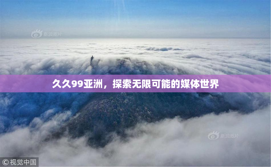 久久99亚洲，探索无限可能的媒体世界