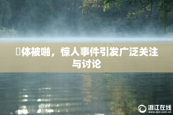 祼体被啪，惊人事件引发广泛关注与讨论