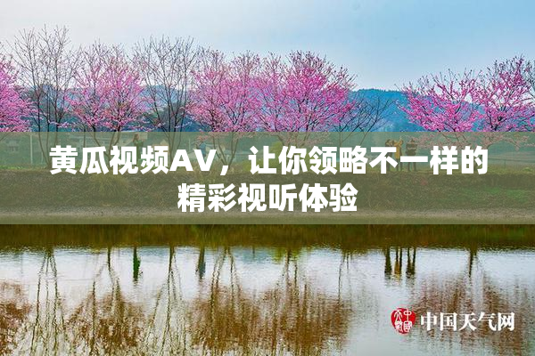 黄瓜视频AV，让你领略不一样的精彩视听体验