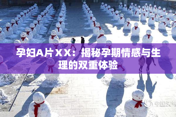孕妇A片ⅩX：揭秘孕期情感与生理的双重体验