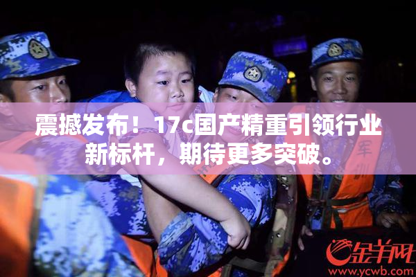 震撼发布！17c国产精重引领行业新标杆，期待更多突破。