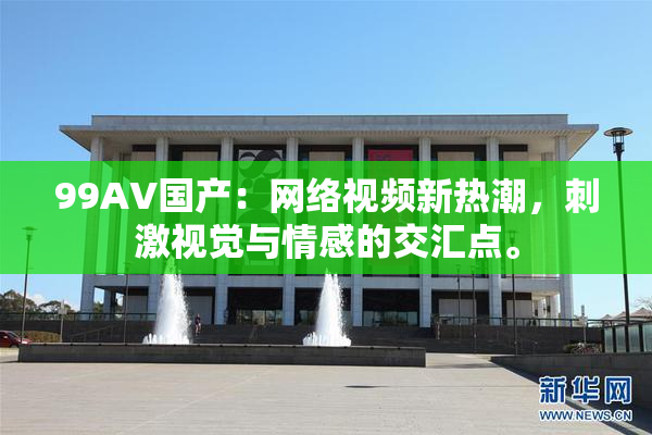 99AV国产：网络视频新热潮，刺激视觉与情感的交汇点。