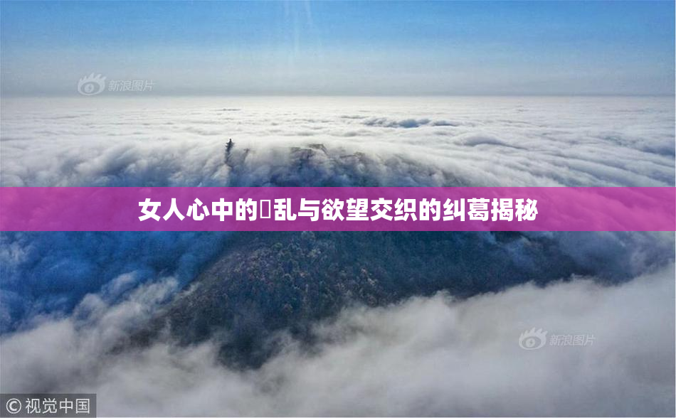 女人心中的婬乱与欲望交织的纠葛揭秘
