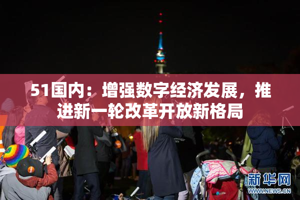 51国内：增强数字经济发展，推进新一轮改革开放新格局