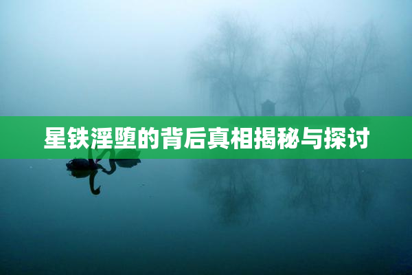星铁淫堕的背后真相揭秘与探讨