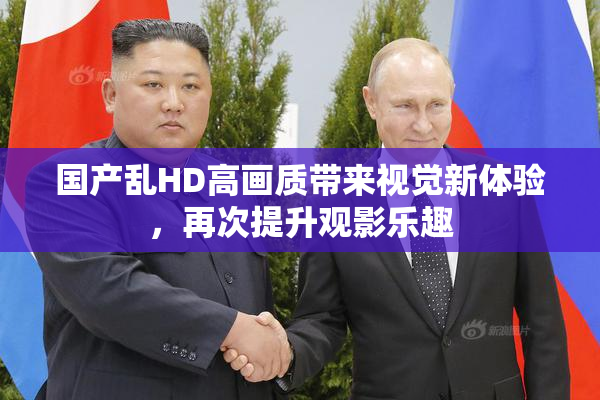国产乱HD高画质带来视觉新体验，再次提升观影乐趣