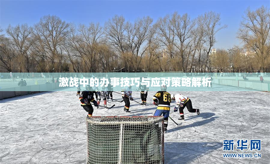 激战中的办事技巧与应对策略解析