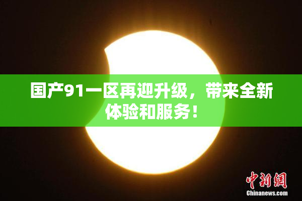 国产91一区再迎升级，带来全新体验和服务！