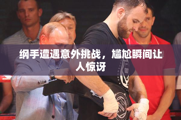 纲手遭遇意外挑战，尴尬瞬间让人惊讶