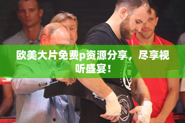 欧美大片免费p资源分享，尽享视听盛宴！