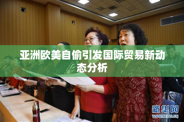 亚洲欧美自偷引发国际贸易新动态分析