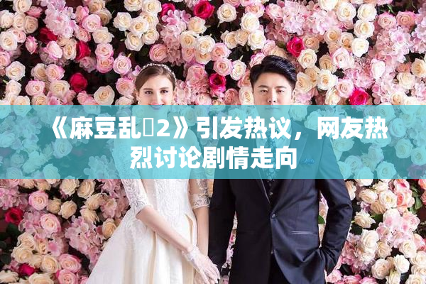 《麻豆乱婬2》引发热议，网友热烈讨论剧情走向