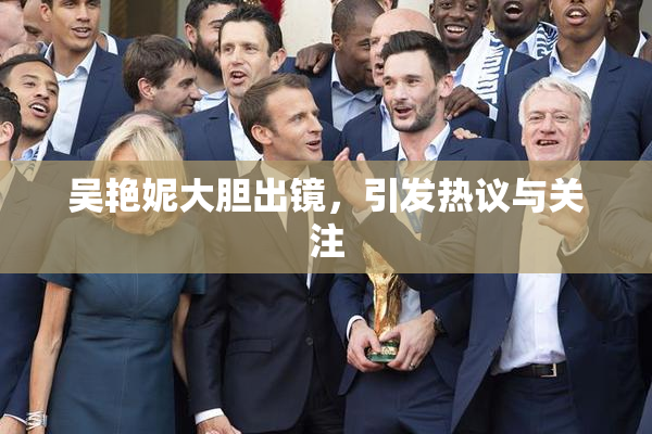 吴艳妮大胆出镜，引发热议与关注