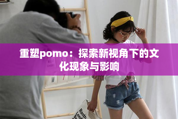 重塑pomo：探索新视角下的文化现象与影响