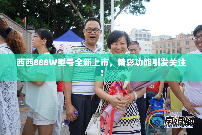 西西888W型号全新上市，精彩功能引发关注！